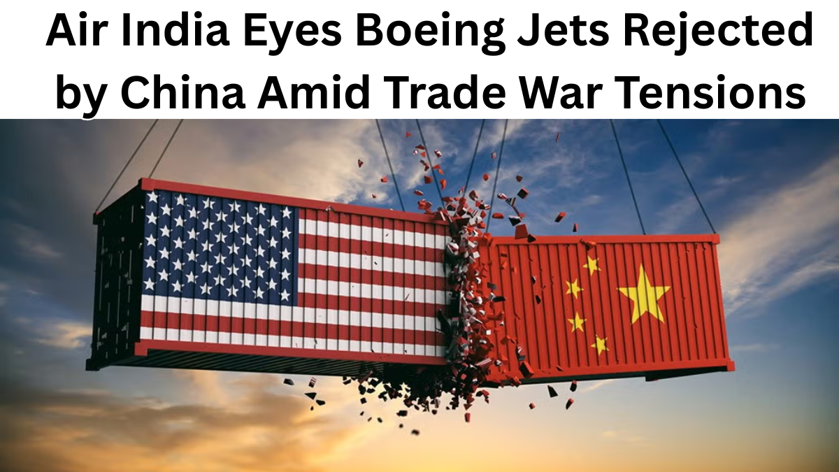 Air India Eyes Boeing Jets Rejected by China Amid Trade War Tensions